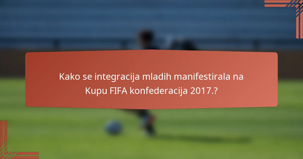 Kako se integracija mladih manifestirala na Kupu FIFA konfederacija 2017.?