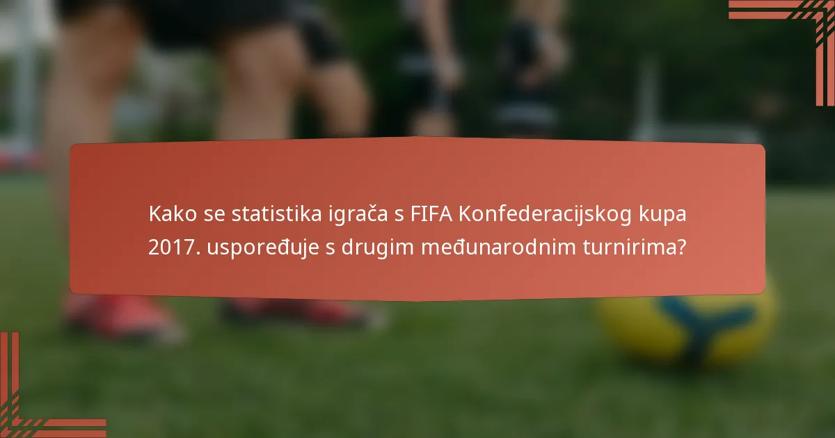 Kako se statistika igrača s FIFA Konfederacijskog kupa 2017. uspoređuje s drugim međunarodnim turnirima?