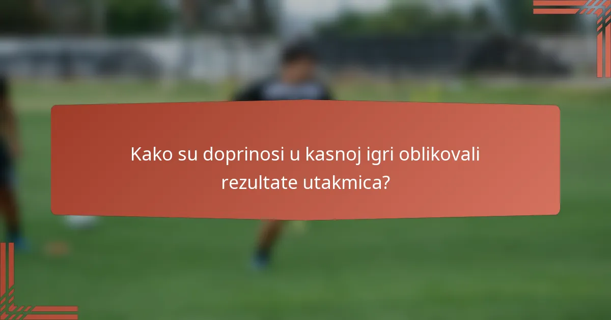 Kako su doprinosi u kasnoj igri oblikovali rezultate utakmica?