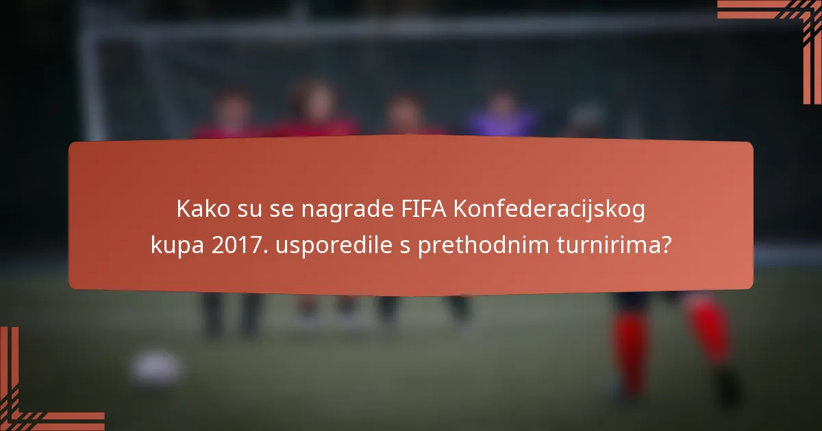 Kako su se nagrade FIFA Konfederacijskog kupa 2017. usporedile s prethodnim turnirima?