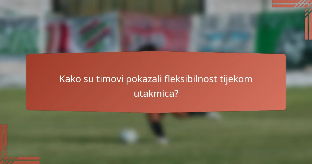 Kako su timovi pokazali fleksibilnost tijekom utakmica?
