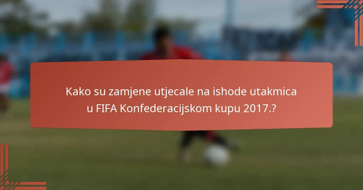 Kako su zamjene utjecale na ishode utakmica u FIFA Konfederacijskom kupu 2017.?