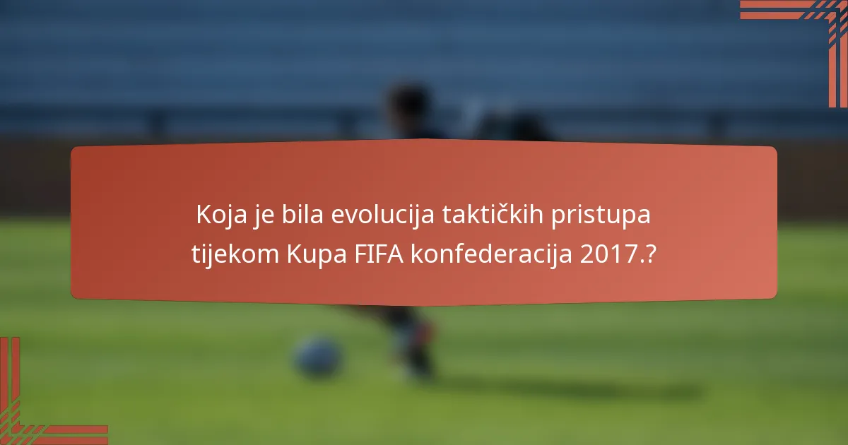 Koja je bila evolucija taktičkih pristupa tijekom Kupa FIFA konfederacija 2017.?