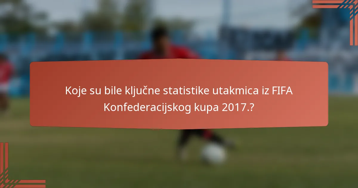 Koje su bile ključne statistike utakmica iz FIFA Konfederacijskog kupa 2017.?