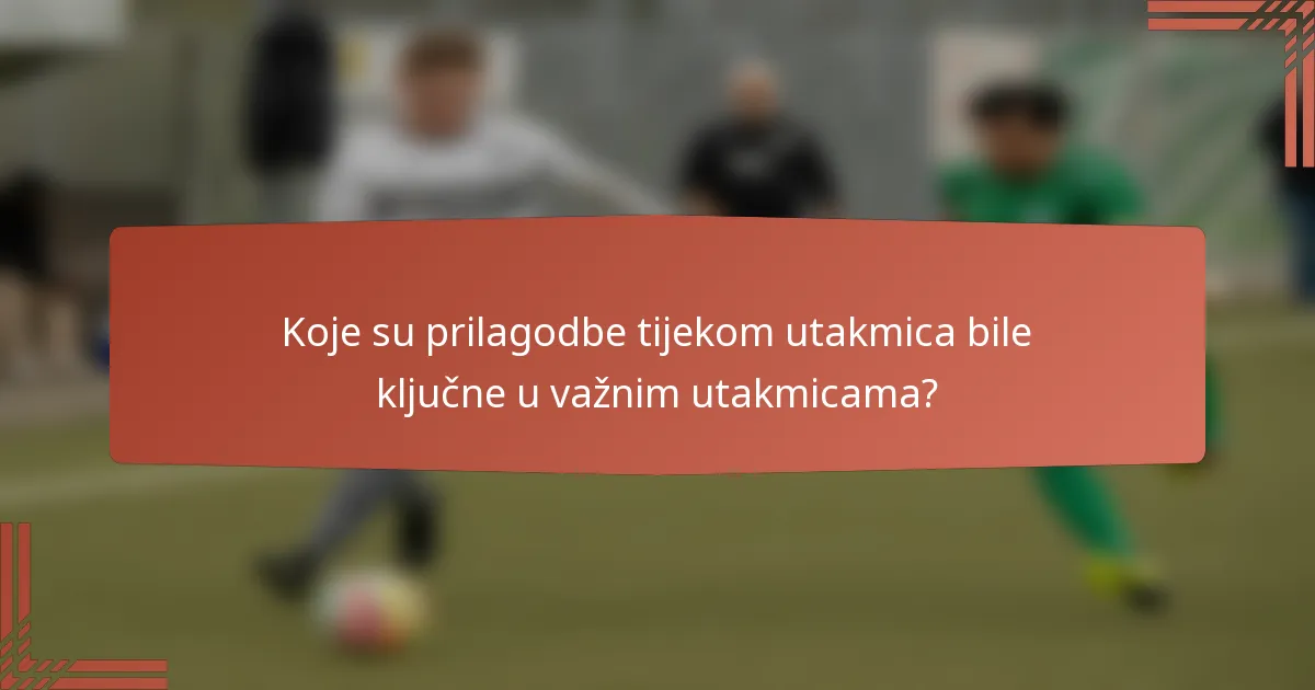 Koje su prilagodbe tijekom utakmica bile ključne u važnim utakmicama?