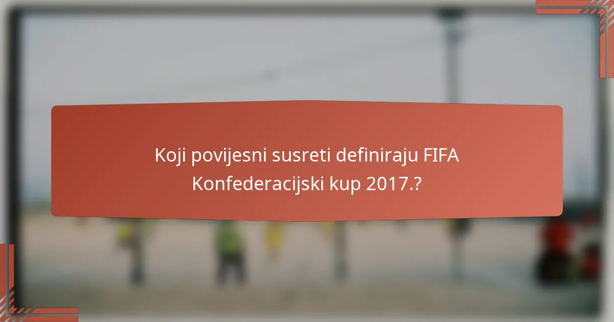 Koji povijesni susreti definiraju FIFA Konfederacijski kup 2017.?