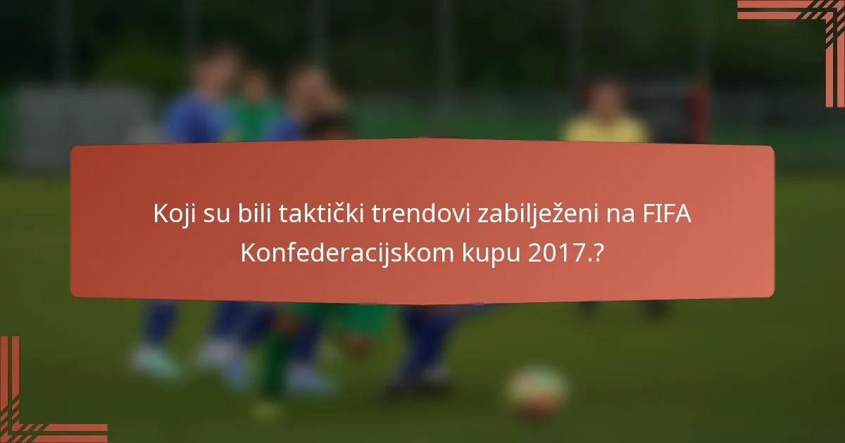 Koji su bili taktički trendovi zabilježeni na FIFA Konfederacijskom kupu 2017.?