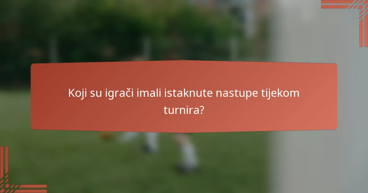 Koji su igrači imali istaknute nastupe tijekom turnira?