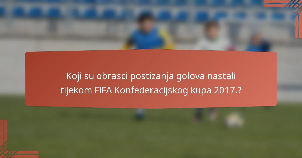 Koji su obrasci postizanja golova nastali tijekom FIFA Konfederacijskog kupa 2017.?