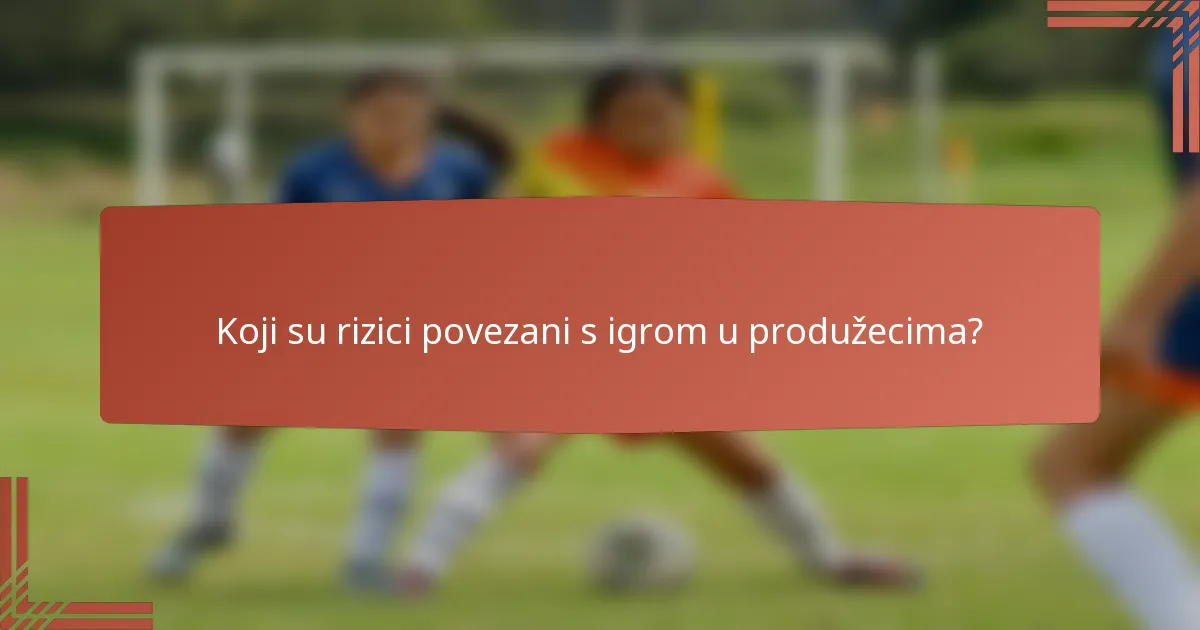 Koji su rizici povezani s igrom u produžecima?