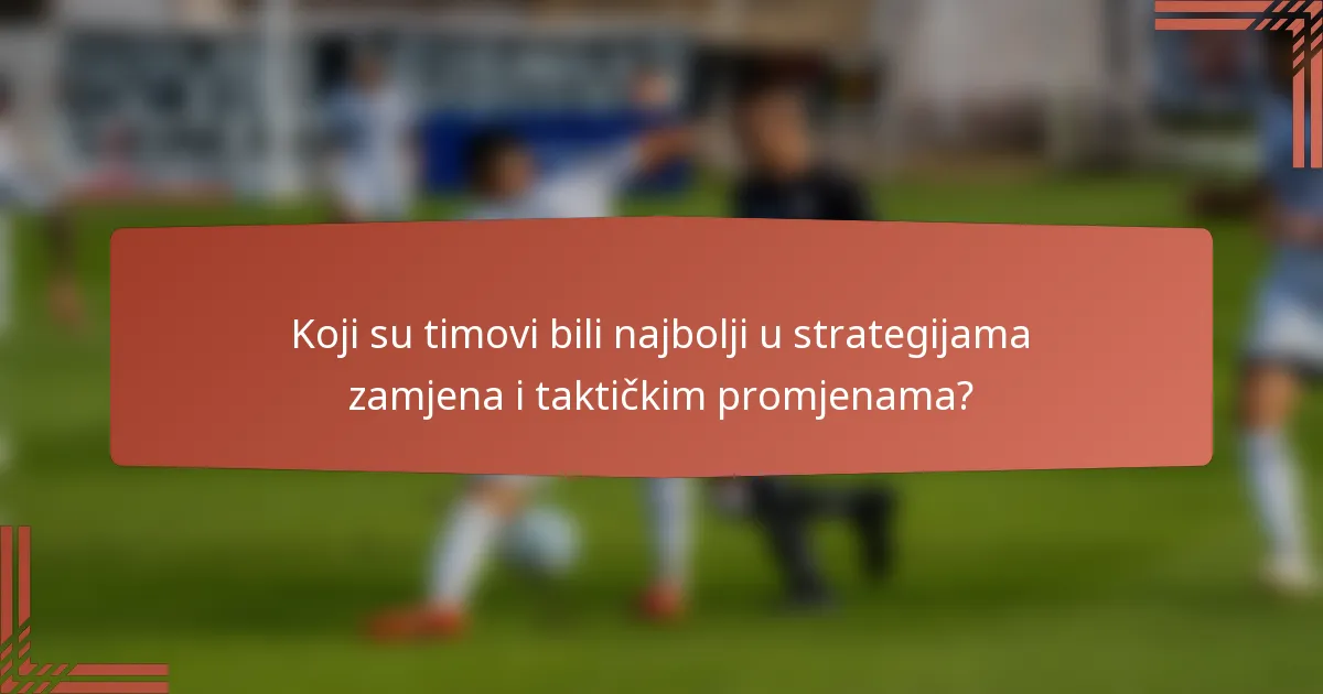 Koji su timovi bili najbolji u strategijama zamjena i taktičkim promjenama?